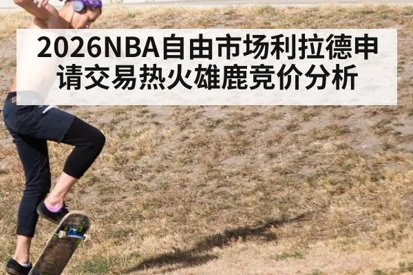 2026NBA自由市场利拉德申请交易热火雄鹿竞价分析
