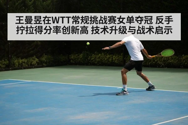 王曼昱在WTT常规挑战赛女单夺冠 反手拧拉得分率创新高 技术升级与战术启示