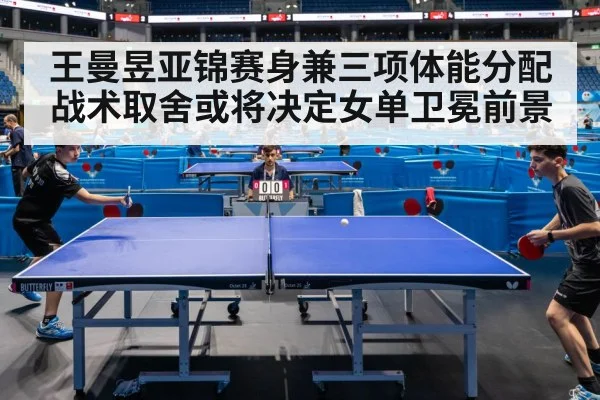 王曼昱亚锦赛身兼三项体能分配 战术取舍或将决定女单卫冕前景
