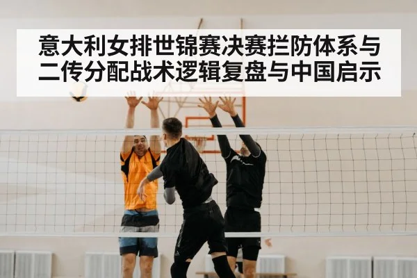 意大利女排世锦赛决赛拦防体系与二传分配战术逻辑复盘与中国启示