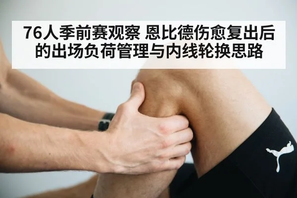 76人季前赛观察 恩比德伤愈复出后的出场负荷管理与内线轮换思路