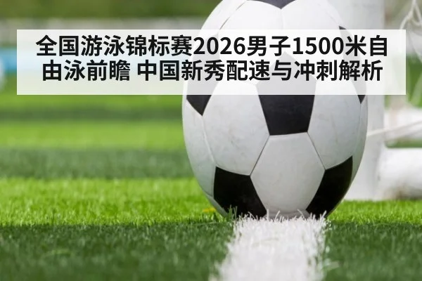 全国游泳锦标赛2026男子1500米自由泳前瞻 中国新秀配速与冲刺解析