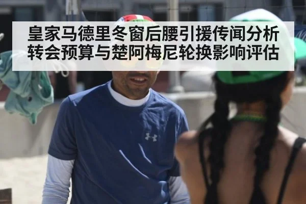 皇家马德里冬窗后腰引援传闻分析 转会预算与楚阿梅尼轮换影响评估
