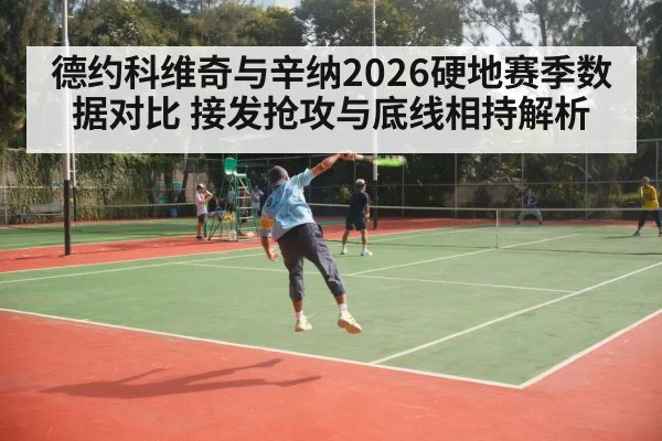 德约科维奇与辛纳2026硬地赛季数据对比 接发抢攻与底线相持解析