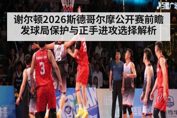 谢尔顿2026斯德哥尔摩公开赛前瞻 发球局保护与正手进攻选择解析