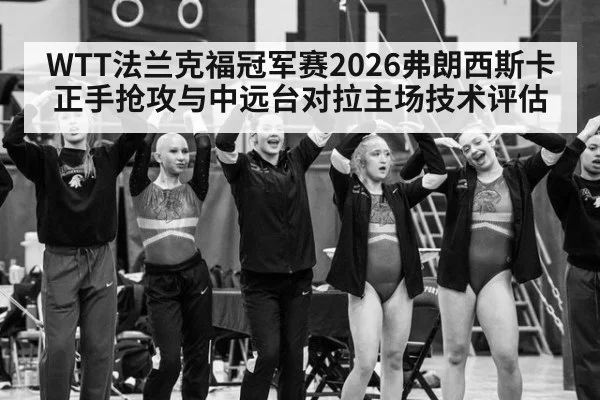 WTT法兰克福冠军赛2026弗朗西斯卡正手抢攻与中远台对拉主场技术评估
