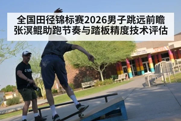 全国田径锦标赛2026男子跳远前瞻 张溟鲲助跑节奏与踏板精度技术评估
