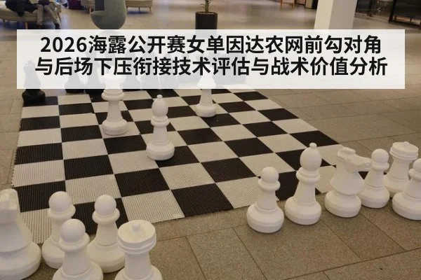 2026海露公开赛女单因达农网前勾对角与后场下压衔接技术评估与战术价值分析