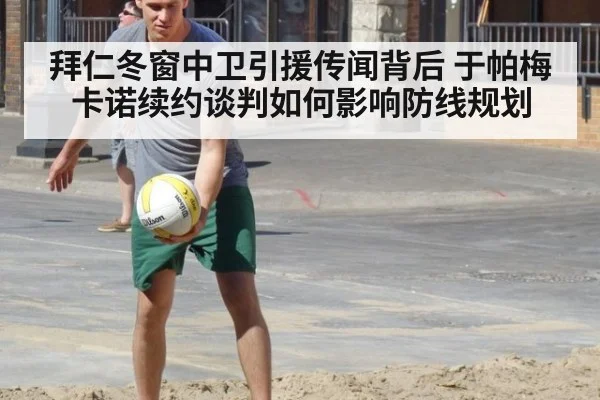 拜仁冬窗中卫引援传闻背后 于帕梅卡诺续约谈判如何影响防线规划